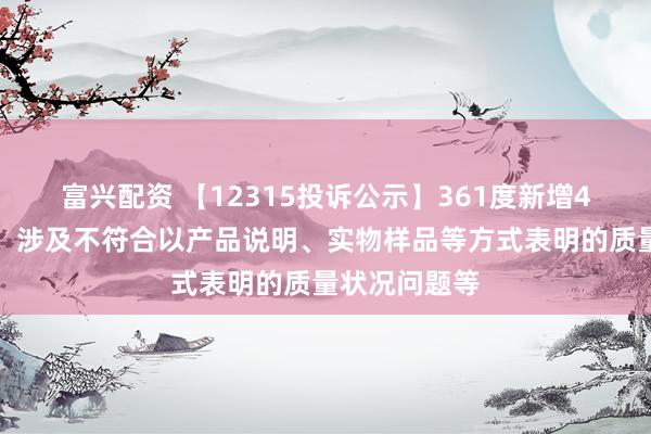 富兴配资 【12315投诉公示】361度新增4件投诉公示，涉及不符合以产品说明、实物样品等方式表明的质量状况问题等