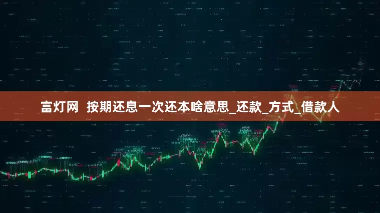 富灯网  按期还息一次还本啥意思_还款_方式_借款人