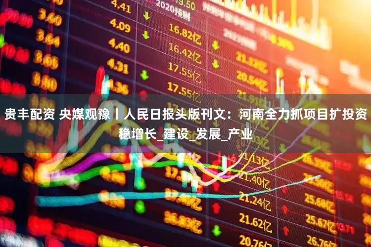 贵丰配资 央媒观豫丨人民日报头版刊文：河南全力抓项目扩投资稳增长_建设_发展_产业
