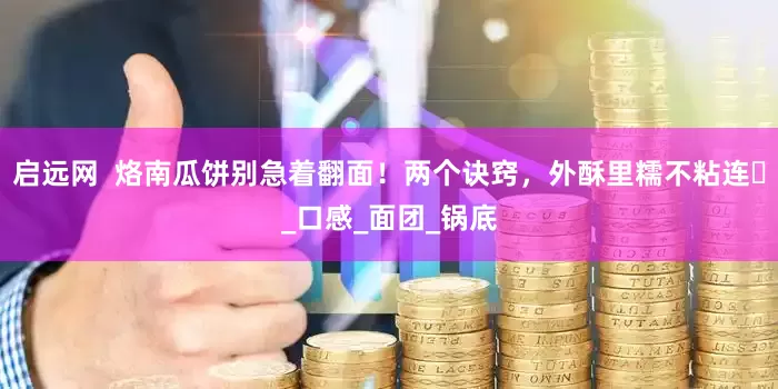 启远网  烙南瓜饼别急着翻面！两个诀窍，外酥里糯不粘连​_口感_面团_锅底