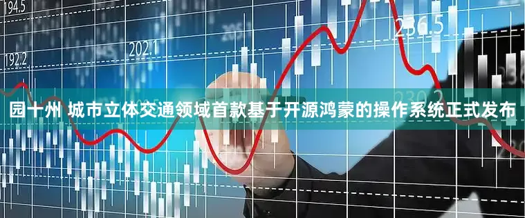 园十州 城市立体交通领域首款基于开源鸿蒙的操作系统正式发布