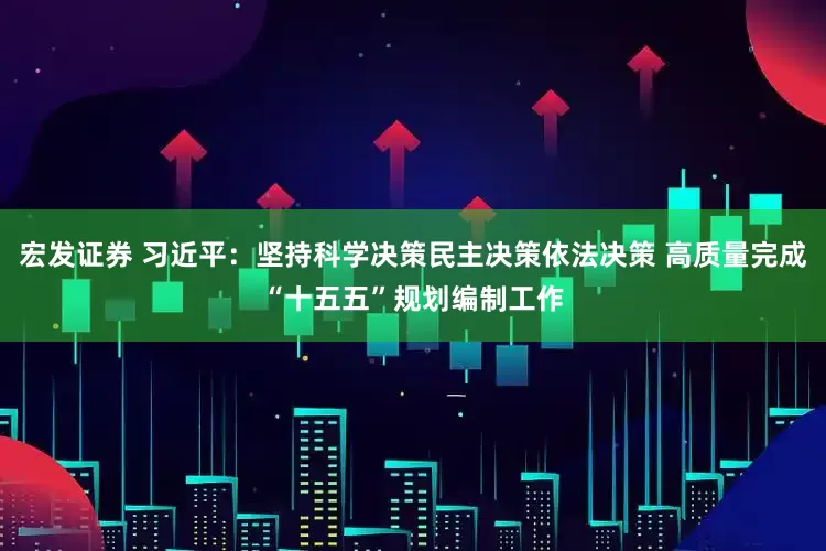 宏发证券 习近平：坚持科学决策民主决策依法决策 高质量完成“十五五”规划编制工作
