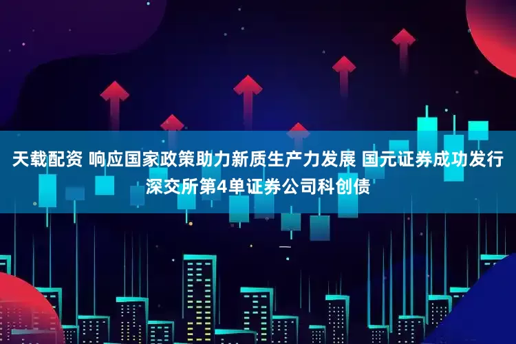天载配资 响应国家政策助力新质生产力发展 国元证券成功发行深交所第4单证券公司科创债
