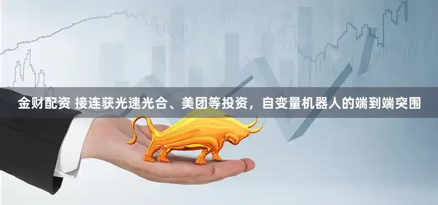 金财配资 接连获光速光合、美团等投资，自变量机器人的端到端突围