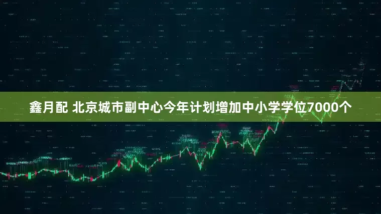 鑫月配 北京城市副中心今年计划增加中小学学位7000个