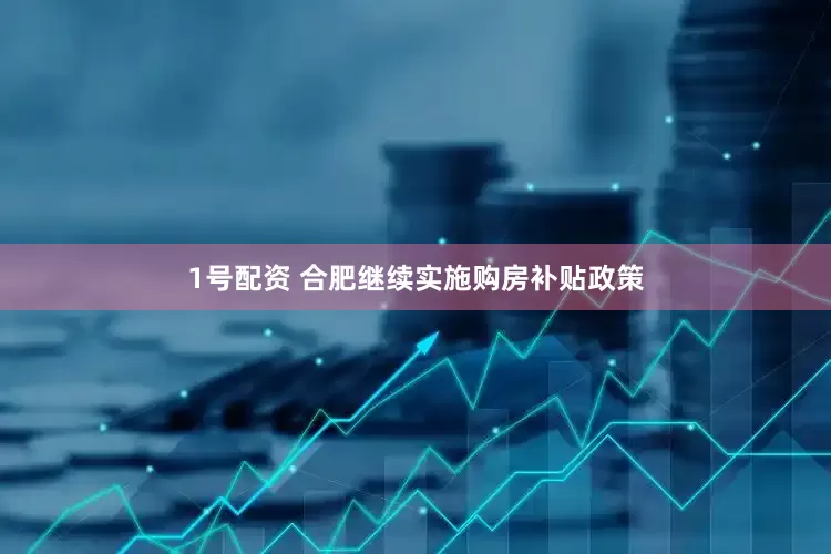 1号配资 合肥继续实施购房补贴政策