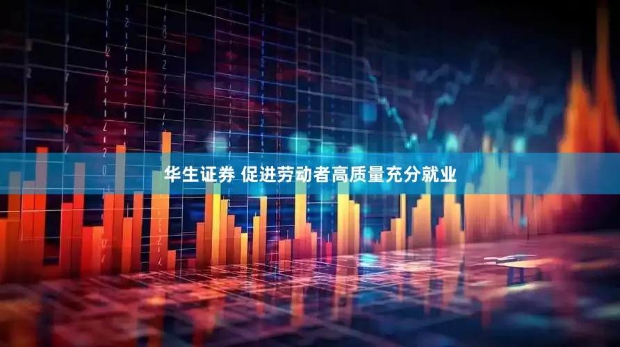 华生证券 促进劳动者高质量充分就业