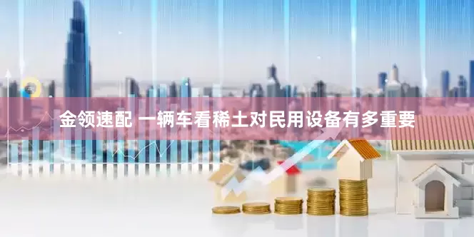 金领速配 一辆车看稀土对民用设备有多重要