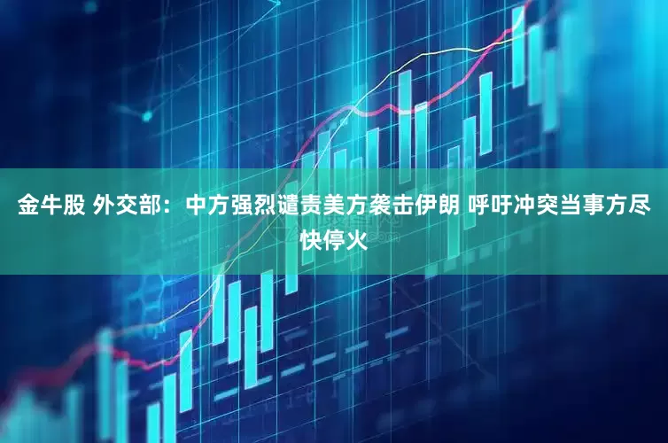 金牛股 外交部：中方强烈谴责美方袭击伊朗 呼吁冲突当事方尽快停火