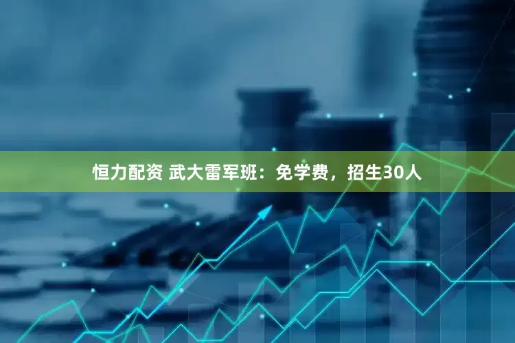 恒力配资 武大雷军班：免学费，招生30人