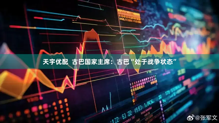 天宇优配  古巴国家主席：古巴“处于战争状态”