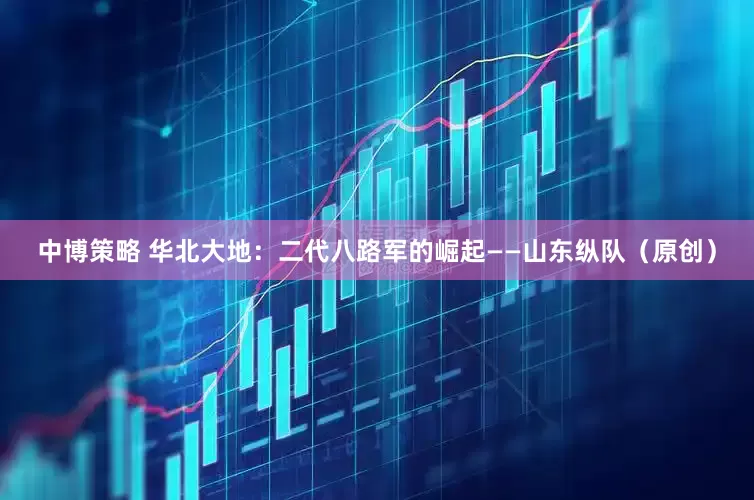 中博策略 华北大地：二代八路军的崛起——山东纵队（原创）