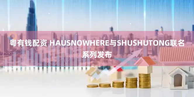 粤有钱配资 HAUSNOWHERE与SHUSHUTONG联名系列发布