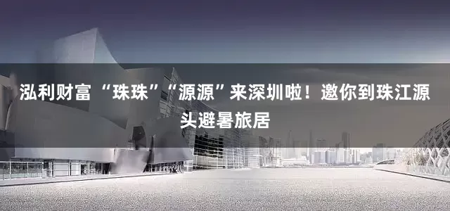 泓利财富 “珠珠”“源源”来深圳啦！邀你到珠江源头避暑旅居