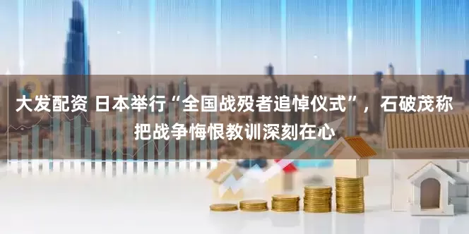 大发配资 日本举行“全国战殁者追悼仪式”，石破茂称把战争悔恨教训深刻在心