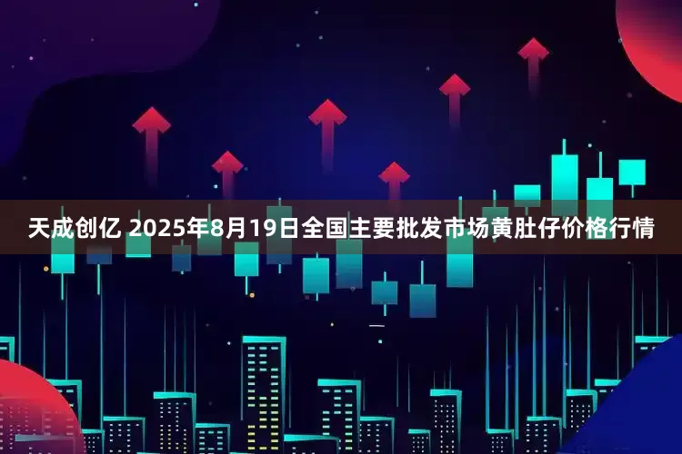 天成创亿 2025年8月19日全国主要批发市场黄肚仔价格行情