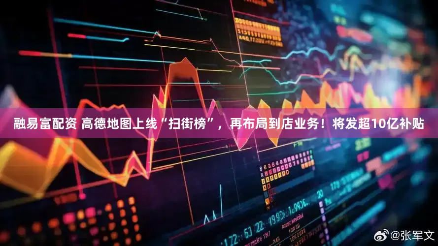 融易富配资 高德地图上线“扫街榜”，再布局到店业务！将发超10亿补贴