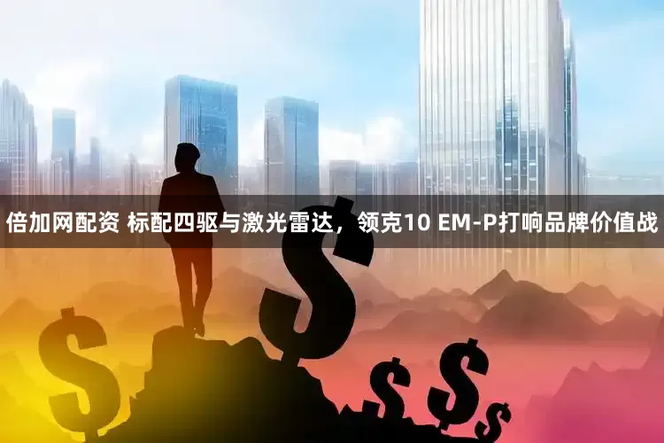 倍加网配资 标配四驱与激光雷达，领克10 EM-P打响品牌价值战
