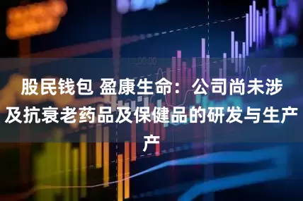 股民钱包 盈康生命：公司尚未涉及抗衰老药品及保健品的研发与生产