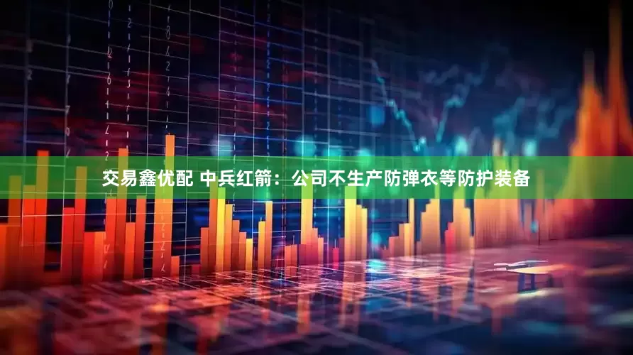 交易鑫优配 中兵红箭：公司不生产防弹衣等防护装备