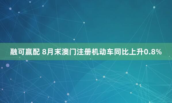 融可赢配 8月末澳门注册机动车同比上升0.8%