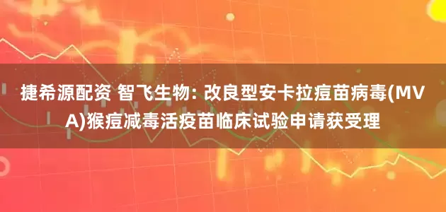 捷希源配资 智飞生物: 改良型安卡拉痘苗病毒(MVA)猴痘减毒活疫苗临床试验申请获受理