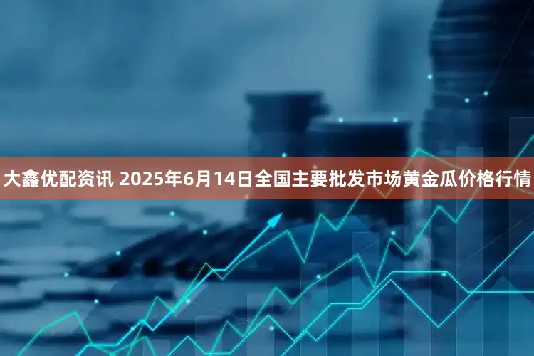 大鑫优配资讯 2025年6月14日全国主要批发市场黄金瓜价格行情