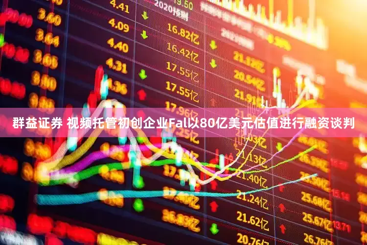 群益证券 视频托管初创企业Fal以80亿美元估值进行融资谈判