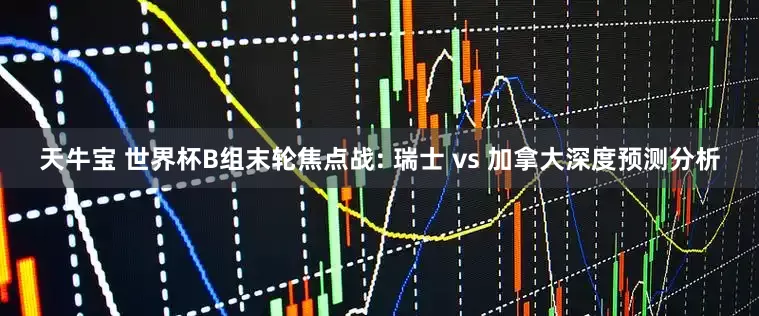 天牛宝 世界杯B组末轮焦点战: 瑞士 vs 加拿大深度预测分析