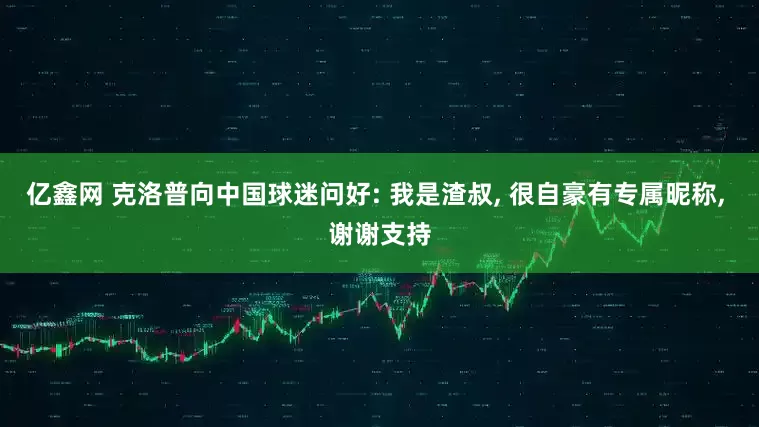 亿鑫网 克洛普向中国球迷问好: 我是渣叔, 很自豪有专属昵称, 谢谢支持